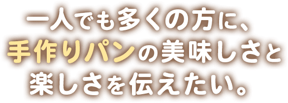 一人でも多くの方に,手作りパンの美味しさと楽しさを伝えたい。